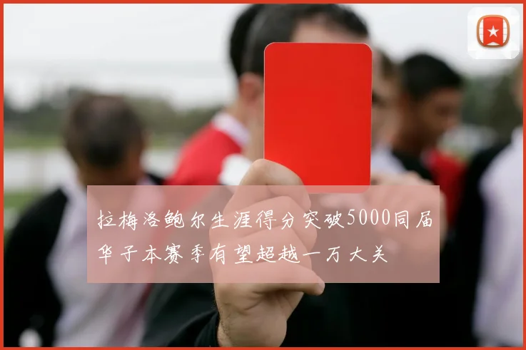 拉梅洛鲍尔生涯得分突破5000同届华子本赛季有望超越一万大关