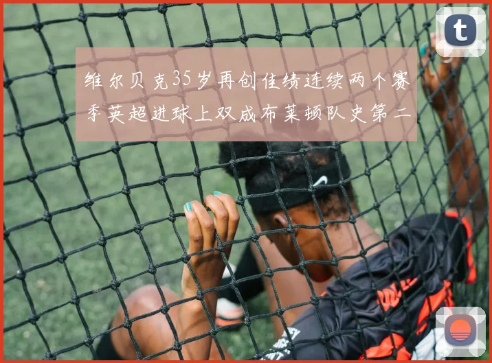 维尔贝克35岁再创佳绩连续两个赛季英超进球上双成布莱顿队史第二人