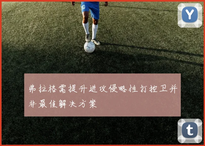 弗拉格需提升进攻侵略性打控卫并非最佳解决方案