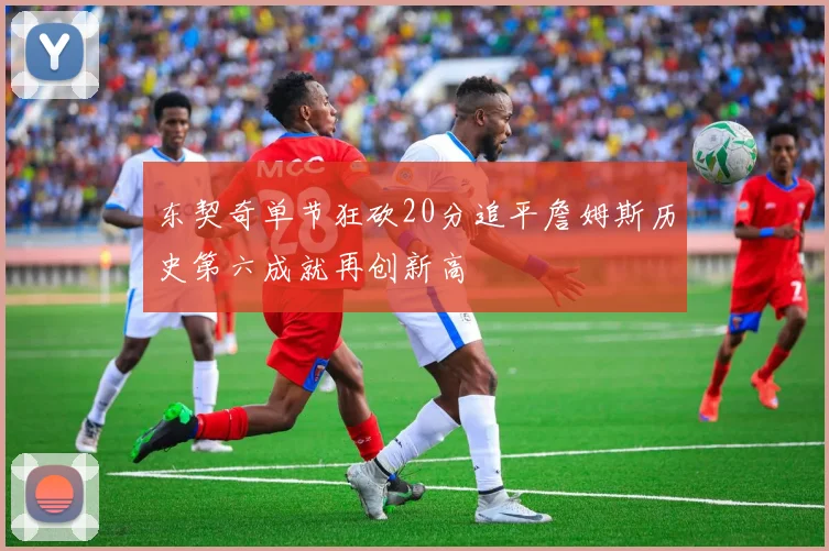 东契奇单节狂砍20分追平詹姆斯历史第六成就再创新高