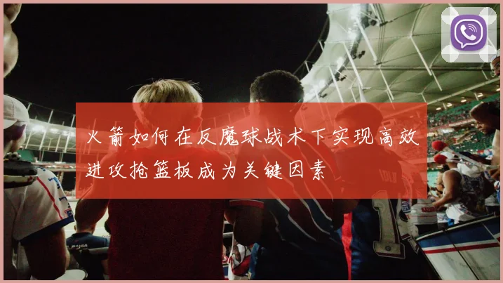 火箭如何在反魔球战术下实现高效进攻抢篮板成为关键因素