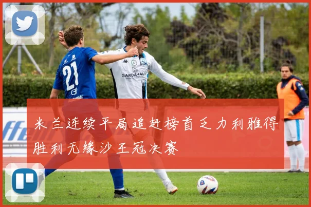米兰连续平局追赶榜首乏力利雅得胜利无缘沙王冠决赛