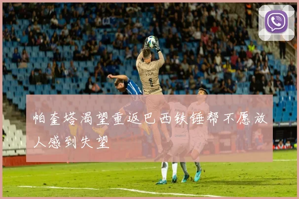 帕奎塔渴望重返巴西铁锤帮不愿放人感到失望