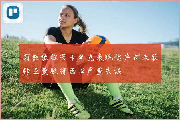 前教练称若卡里克表现优异却未获转正曼联将面临严重失误