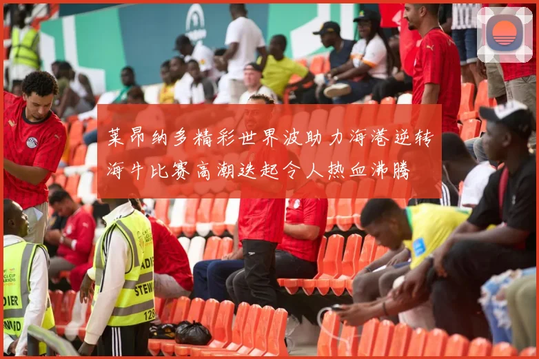 莱昂纳多精彩世界波助力海港逆转海牛比赛高潮迭起令人热血沸腾