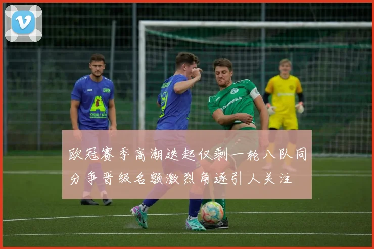 欧冠赛季高潮迭起仅剩一轮八队同分争晋级名额激烈角逐引人关注