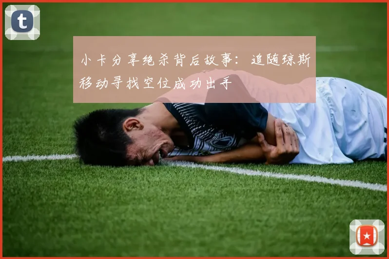 小卡分享绝杀背后故事：追随琼斯移动寻找空位成功出手
