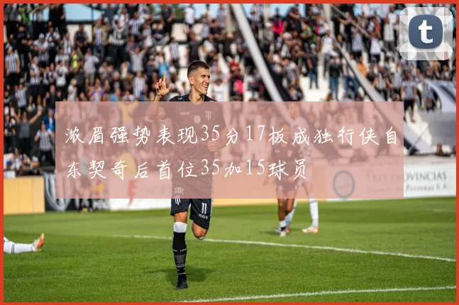 浓眉强势表现35分17板成独行侠自东契奇后首位35加15球员