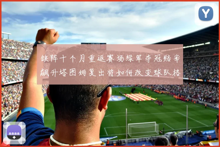 缺阵十个月重返赛场绿军夺冠赔率飙升塔图姆复出将如何改变球队格局